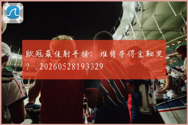 欧冠最佳射手榜：谁将夺得金靴奖？_20260528193329