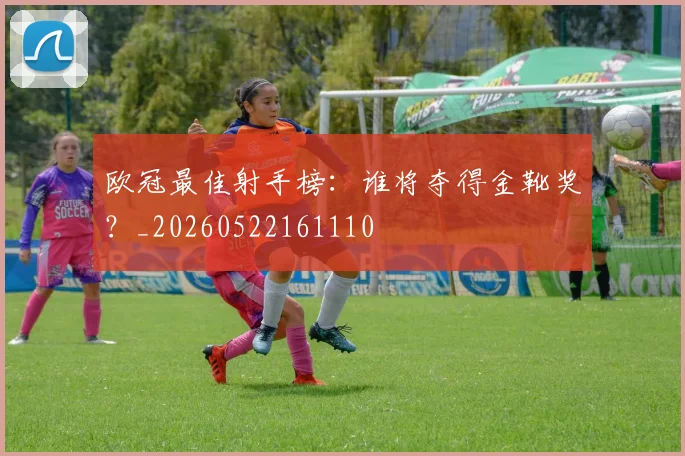 欧冠最佳射手榜:谁将夺得金靴奖?_20260522161110