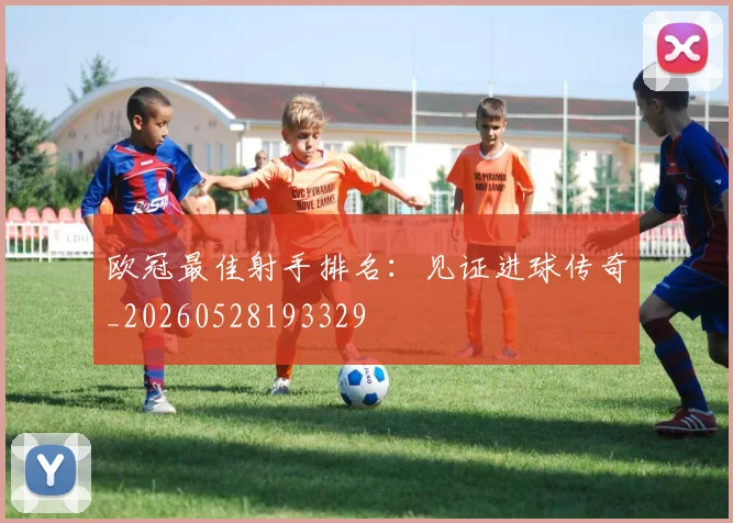 欧冠最佳射手排名:见证进球传奇_20260528193329