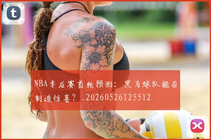 NBA季后赛首轮预测:黑马球队能否制造惊喜?_20260526125512
