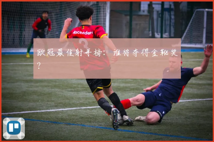 欧冠最佳射手榜:谁将夺得金靴奖?