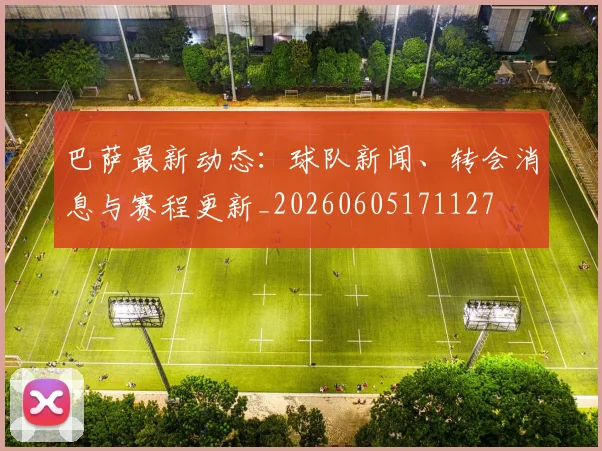 巴萨最新动态:球队新闻、转会消息与赛程更新_20260605171127
