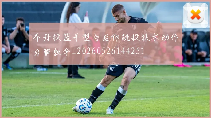 乔丹投篮手型与后仰跳投技术动作分解教学_20260526144251