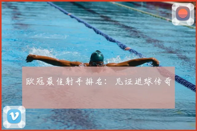 欧冠最佳射手排名:见证进球传奇