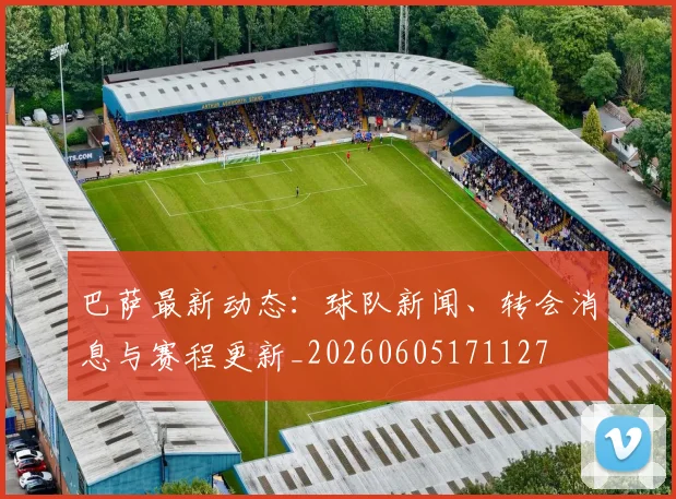 巴萨最新动态:球队新闻、转会消息与赛程更新_20260605171127
