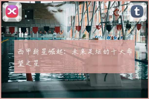 西甲新星崛起：未来足坛的十大希望之星