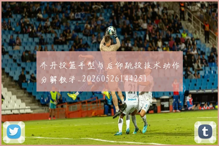乔丹投篮手型与后仰跳投技术动作分解教学_20260526144251