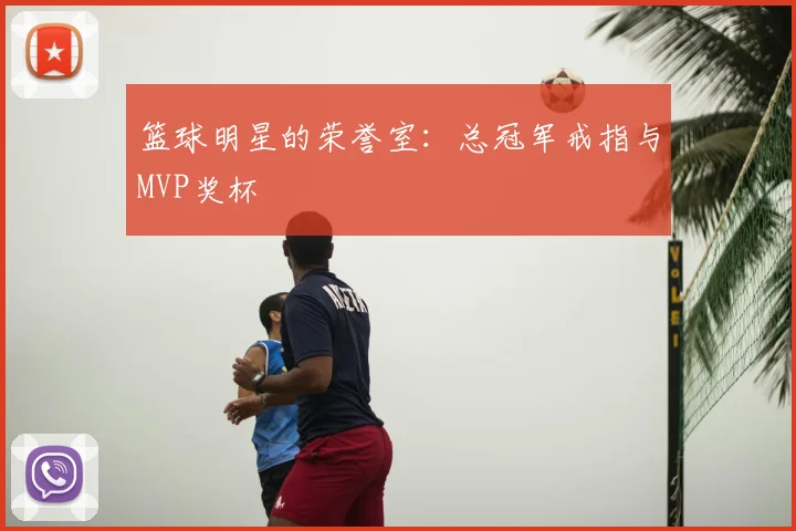篮球明星的荣誉室:总冠军戒指与MVP奖杯
